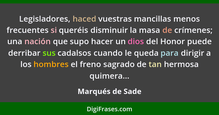 Legisladores, haced vuestras mancillas menos frecuentes si queréis disminuir la masa de crímenes; una nación que supo hacer un dios... - Marqués de Sade