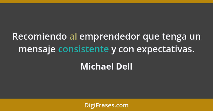 Recomiendo al emprendedor que tenga un mensaje consistente y con expectativas.... - Michael Dell