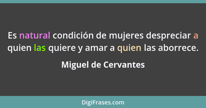 Es natural condición de mujeres despreciar a quien las quiere y amar a quien las aborrece.... - Miguel de Cervantes