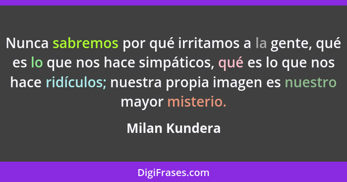 Nunca sabremos por qué irritamos a la gente, qué es lo que nos hace simpáticos, qué es lo que nos hace ridículos; nuestra propia image... - Milan Kundera