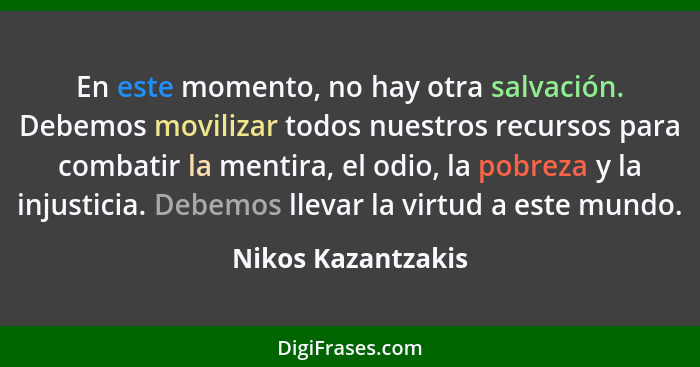 En este momento, no hay otra salvación. Debemos movilizar todos nuestros recursos para combatir la mentira, el odio, la pobreza y... - Nikos Kazantzakis