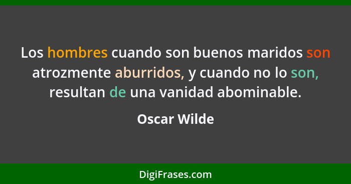 Los hombres cuando son buenos maridos son atrozmente aburridos, y cuando no lo son, resultan de una vanidad abominable.... - Oscar Wilde