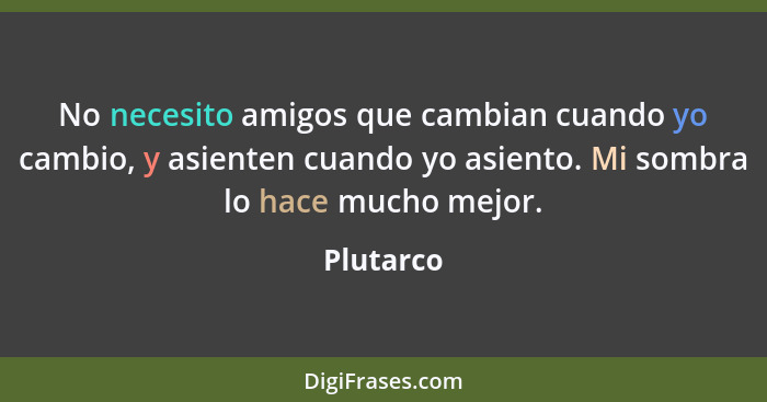 No necesito amigos que cambian cuando yo cambio, y asienten cuando yo asiento. Mi sombra lo hace mucho mejor.... - Plutarco