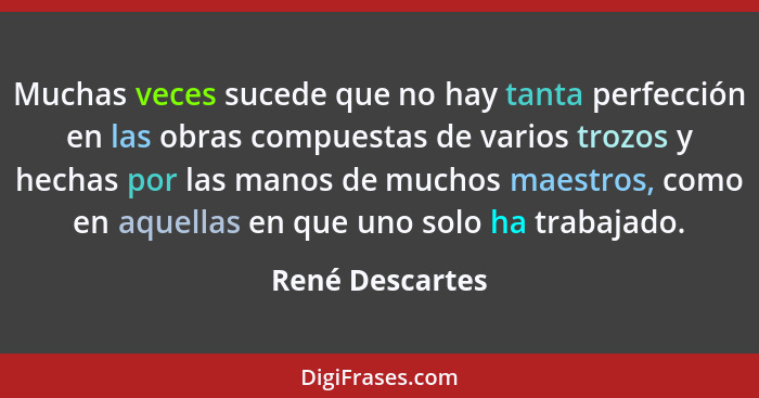 Muchas veces sucede que no hay tanta perfección en las obras compuestas de varios trozos y hechas por las manos de muchos maestros, c... - René Descartes