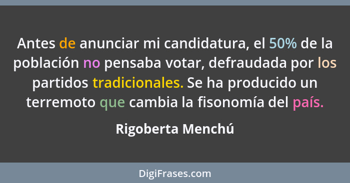 Antes de anunciar mi candidatura, el 50% de la población no pensaba votar, defraudada por los partidos tradicionales. Se ha produci... - Rigoberta Menchú