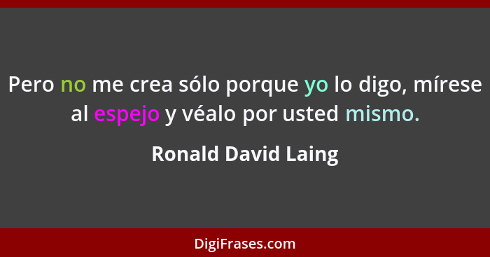 Pero no me crea sólo porque yo lo digo, mírese al espejo y véalo por usted mismo.... - Ronald David Laing