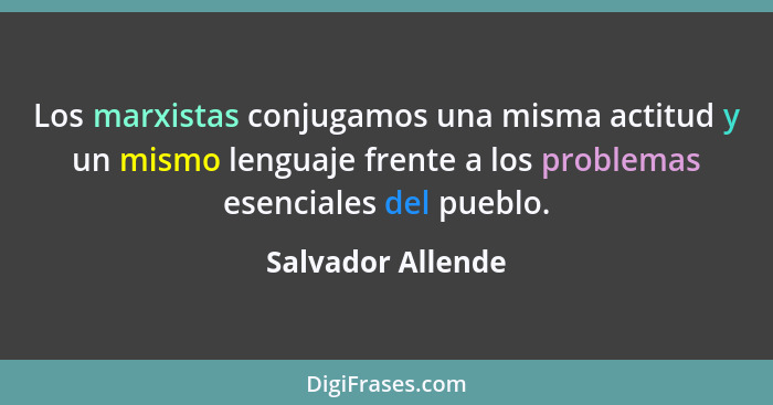 Los marxistas conjugamos una misma actitud y un mismo lenguaje frente a los problemas esenciales del pueblo.... - Salvador Allende