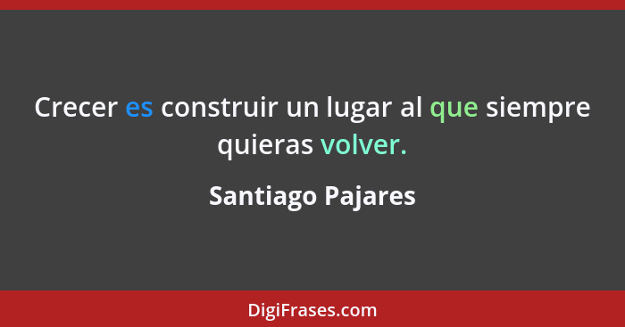 Crecer es construir un lugar al que siempre quieras volver.... - Santiago Pajares