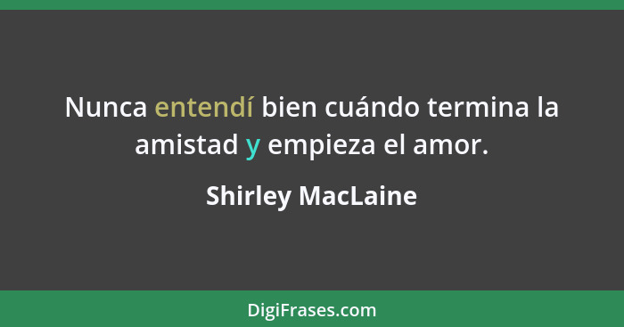 Nunca entendí bien cuándo termina la amistad y empieza el amor.... - Shirley MacLaine