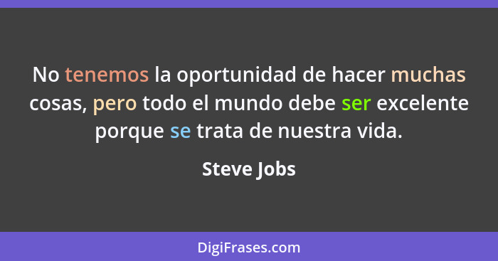 No tenemos la oportunidad de hacer muchas cosas, pero todo el mundo debe ser excelente porque se trata de nuestra vida.... - Steve Jobs