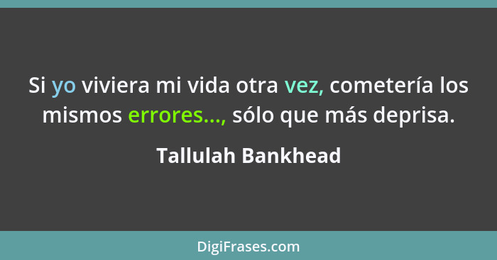 Si yo viviera mi vida otra vez, cometería los mismos errores..., sólo que más deprisa.... - Tallulah Bankhead