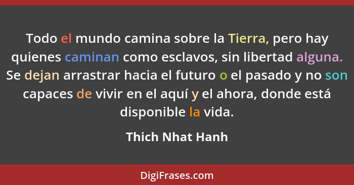 Todo el mundo camina sobre la Tierra, pero hay quienes caminan como esclavos, sin libertad alguna. Se dejan arrastrar hacia el futur... - Thich Nhat Hanh