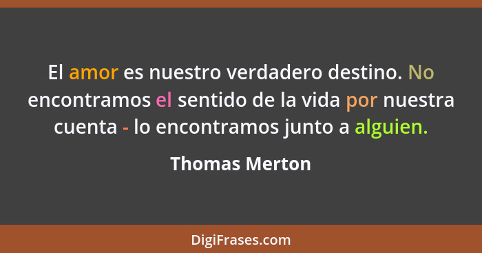 El amor es nuestro verdadero destino. No encontramos el sentido de la vida por nuestra cuenta - lo encontramos junto a alguien.... - Thomas Merton