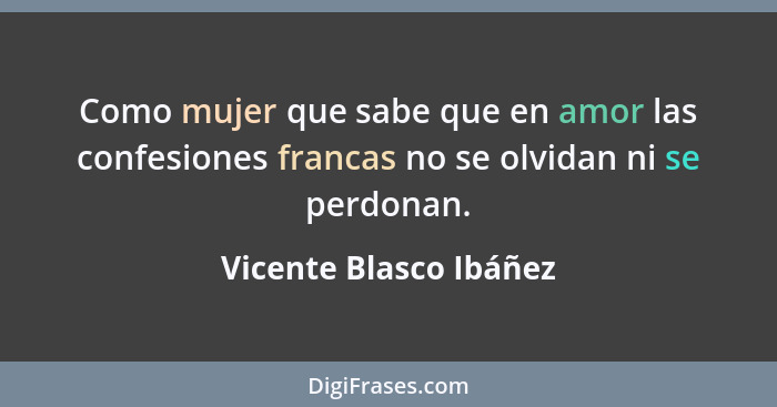 Como mujer que sabe que en amor las confesiones francas no se olvidan ni se perdonan.... - Vicente Blasco Ibáñez