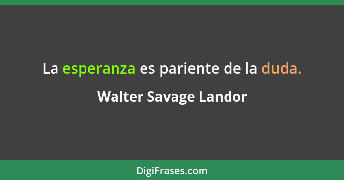 La esperanza es pariente de la duda.... - Walter Savage Landor