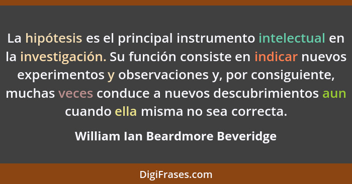 La hipótesis es el principal instrumento intelectual en la investigación. Su función consiste en indicar nuevos expe... - William Ian Beardmore Beveridge