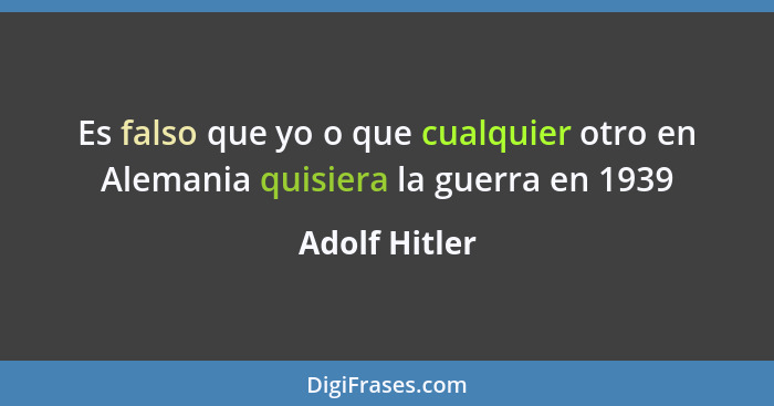 Es falso que yo o que cualquier otro en Alemania quisiera la guerra en 1939... - Adolf Hitler