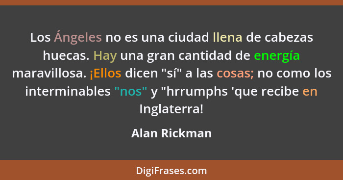 Los Ángeles no es una ciudad llena de cabezas huecas. Hay una gran cantidad de energía maravillosa. ¡Ellos dicen "sí" a las cosas; no c... - Alan Rickman