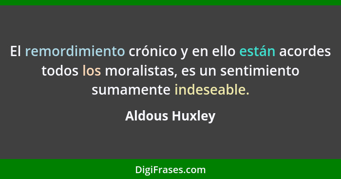 El remordimiento crónico y en ello están acordes todos los moralistas, es un sentimiento sumamente indeseable.... - Aldous Huxley