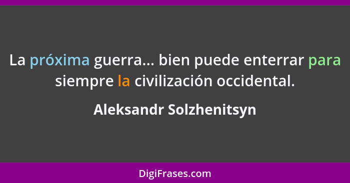 La próxima guerra... bien puede enterrar para siempre la civilización occidental.... - Aleksandr Solzhenitsyn