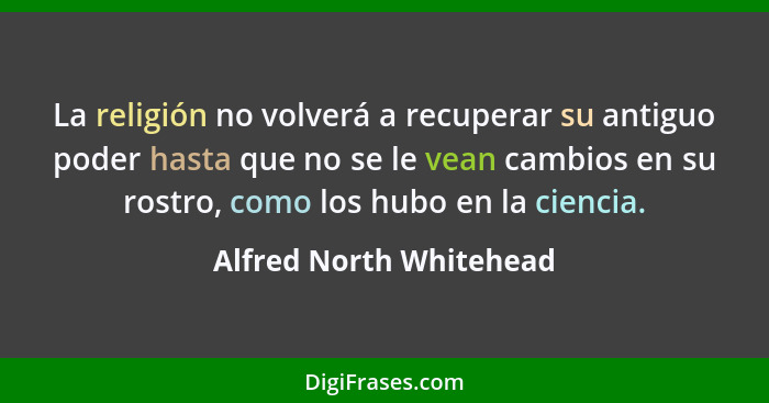 La religión no volverá a recuperar su antiguo poder hasta que no se le vean cambios en su rostro, como los hubo en la ciencia... - Alfred North Whitehead