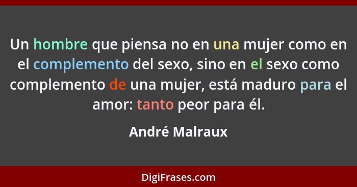 Un hombre que piensa no en una mujer como en el complemento del sexo, sino en el sexo como complemento de una mujer, está maduro para... - André Malraux