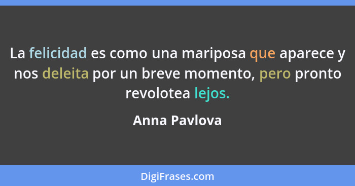 La felicidad es como una mariposa que aparece y nos deleita por un breve momento, pero pronto revolotea lejos.... - Anna Pavlova