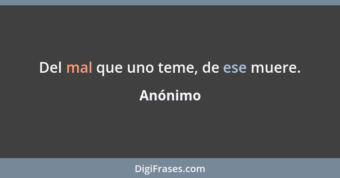 Del mal que uno teme, de ese muere.... - Anónimo