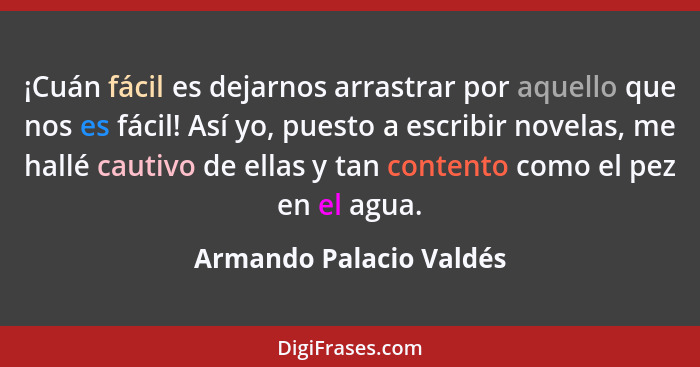 ¡Cuán fácil es dejarnos arrastrar por aquello que nos es fácil! Así yo, puesto a escribir novelas, me hallé cautivo de ellas... - Armando Palacio Valdés