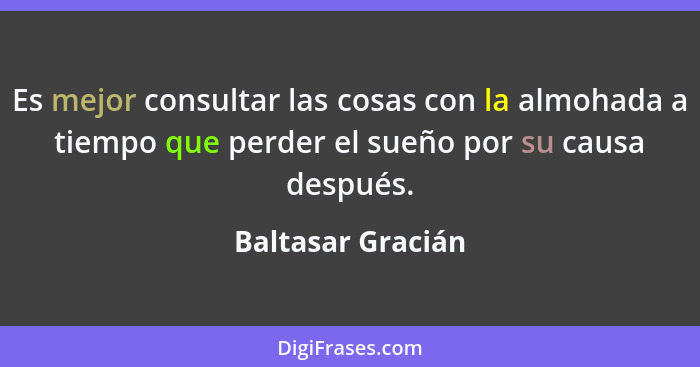 Es mejor consultar las cosas con la almohada a tiempo que perder el sueño por su causa después.... - Baltasar Gracián