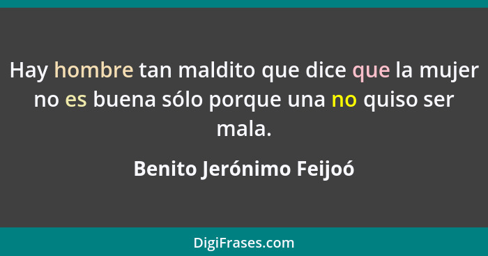 Hay hombre tan maldito que dice que la mujer no es buena sólo porque una no quiso ser mala.... - Benito Jerónimo Feijoó