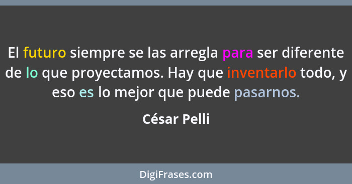 El futuro siempre se las arregla para ser diferente de lo que proyectamos. Hay que inventarlo todo, y eso es lo mejor que puede pasarnos... - César Pelli