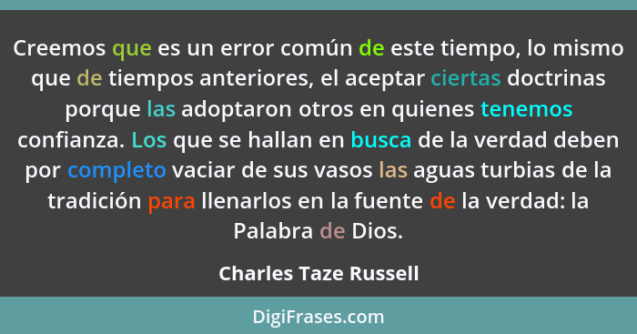 Creemos que es un error común de este tiempo, lo mismo que de tiempos anteriores, el aceptar ciertas doctrinas porque las adopt... - Charles Taze Russell