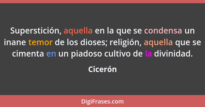 Superstición, aquella en la que se condensa un inane temor de los dioses; religión, aquella que se cimenta en un piadoso cultivo de la divin... - Cicerón