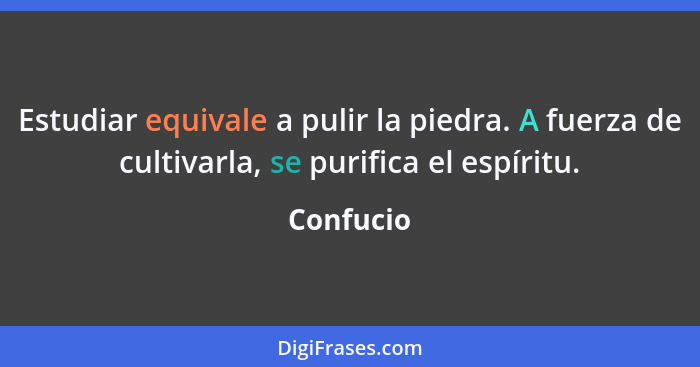 Estudiar equivale a pulir la piedra. A fuerza de cultivarla, se purifica el espíritu.... - Confucio