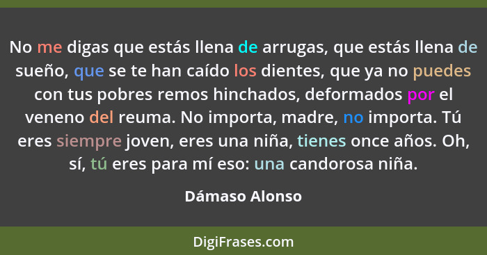 No me digas que estás llena de arrugas, que estás llena de sueño, que se te han caído los dientes, que ya no puedes con tus pobres rem... - Dámaso Alonso