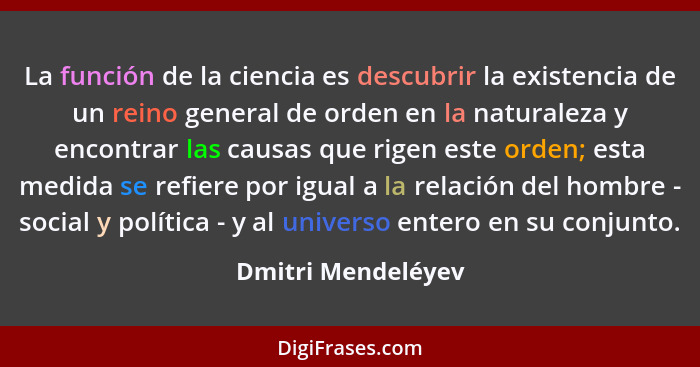 La función de la ciencia es descubrir la existencia de un reino general de orden en la naturaleza y encontrar las causas que rigen... - Dmitri Mendeléyev