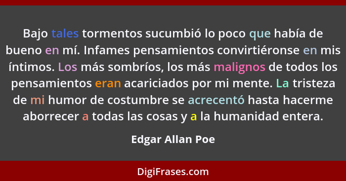 Bajo tales tormentos sucumbió lo poco que había de bueno en mí. Infames pensamientos convirtiéronse en mis íntimos. Los más sombríos... - Edgar Allan Poe