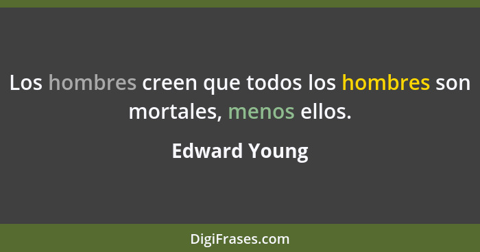 Los hombres creen que todos los hombres son mortales, menos ellos.... - Edward Young