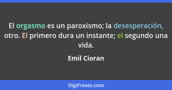 El orgasmo es un paroxismo; la desesperación, otro. El primero dura un instante; el segundo una vida.... - Emil Cioran