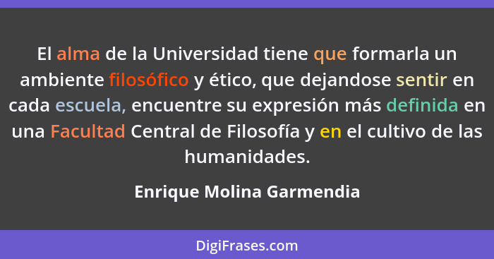 El alma de la Universidad tiene que formarla un ambiente filosófico y ético, que dejandose sentir en cada escuela, encuentr... - Enrique Molina Garmendia