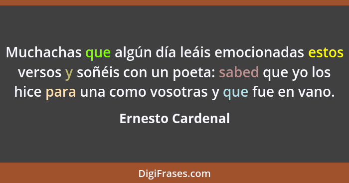 Muchachas que algún día leáis emocionadas estos versos y soñéis con un poeta: sabed que yo los hice para una como vosotras y que fu... - Ernesto Cardenal