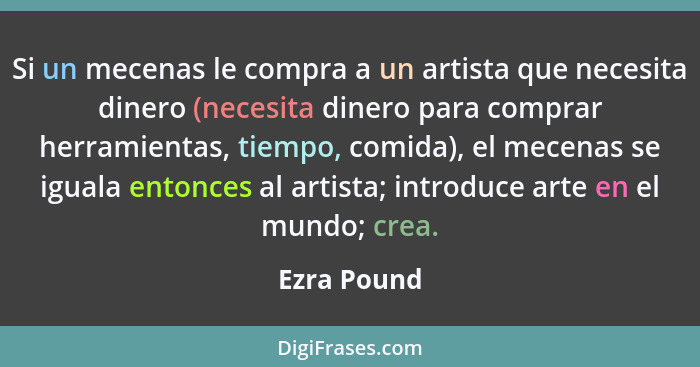 Si un mecenas le compra a un artista que necesita dinero (necesita dinero para comprar herramientas, tiempo, comida), el mecenas se igual... - Ezra Pound