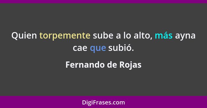 Quien torpemente sube a lo alto, más ayna cae que subió.... - Fernando de Rojas