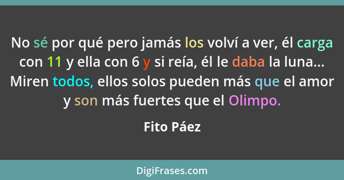 No sé por qué pero jamás los volví a ver, él carga con 11 y ella con 6 y si reía, él le daba la luna... Miren todos, ellos solos pueden má... - Fito Páez