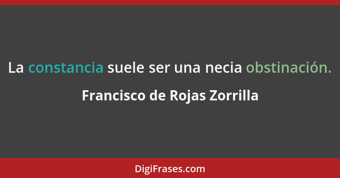 La constancia suele ser una necia obstinación.... - Francisco de Rojas Zorrilla