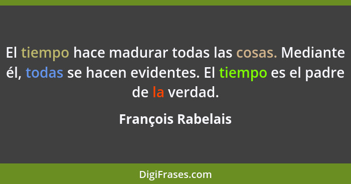 El tiempo hace madurar todas las cosas. Mediante él, todas se hacen evidentes. El tiempo es el padre de la verdad.... - François Rabelais