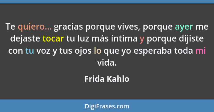 Te quiero... gracias porque vives, porque ayer me dejaste tocar tu luz más íntima y porque dijiste con tu voz y tus ojos lo que yo esper... - Frida Kahlo