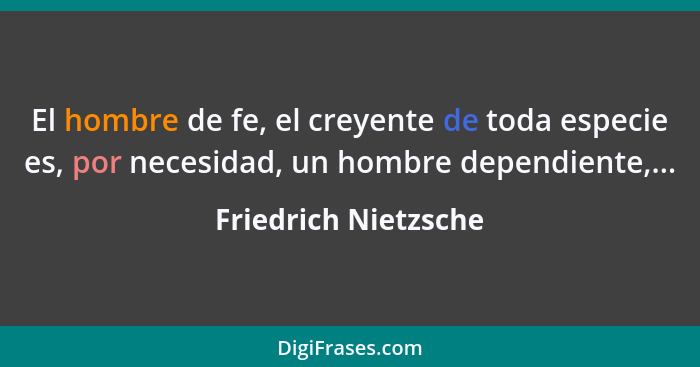 El hombre de fe, el creyente de toda especie es, por necesidad, un hombre dependiente,...... - Friedrich Nietzsche