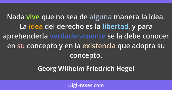 Nada vive que no sea de alguna manera la idea. La idea del derecho es la libertad, y para aprehenderla verdaderamente... - Georg Wilhelm Friedrich Hegel